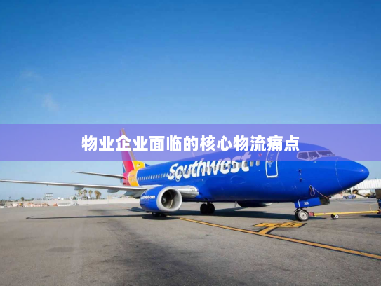 物业企业面临的核心物流痛点 物业企业面临的核心物流痛点