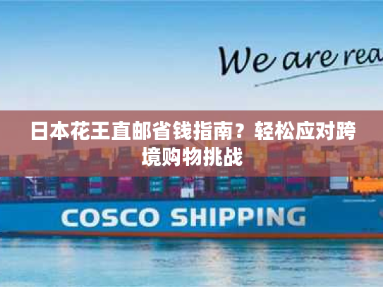 日本花王直邮省钱指南?轻松应对跨境购物挑战 日本花王直邮省钱指南?轻松应对跨境购物挑战