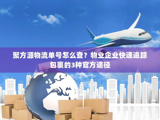 聚方源物流单号怎么查?物业企业快速追踪包裹的3种官方途径 聚方源物流单号怎么查?物业企业快速追踪包裹的3种官方途径