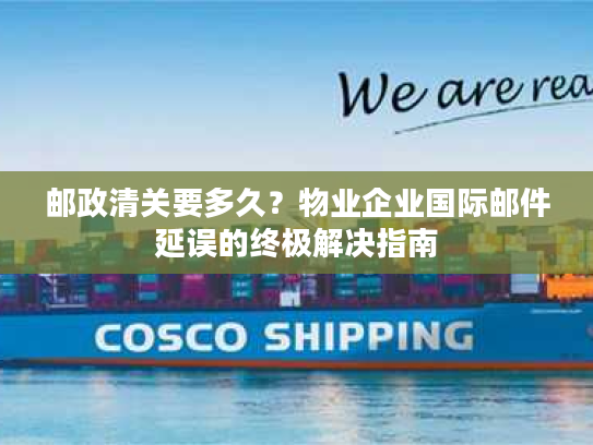 邮政清关要多久?物业企业国际邮件延误的终极解决指南 邮政清关要多久?物业企业国际邮件延误的终极解决指南
