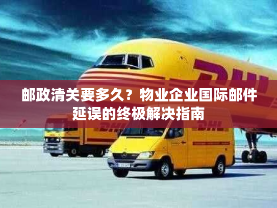 邮政清关要多久?物业企业国际邮件延误的终极解决指南 邮政清关要多久?物业企业国际邮件延误的终极解决指南