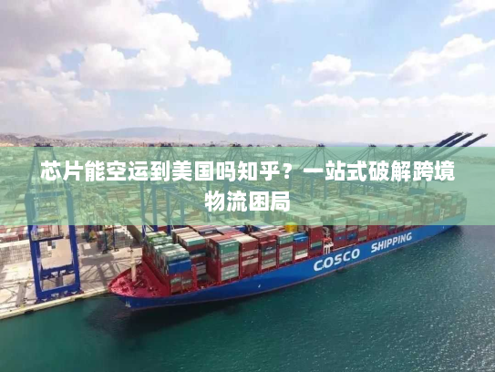 芯片能空运到美国吗知乎?一站式破解跨境物流困局 芯片能空运到美国吗知乎?一站式破解跨境物流困局