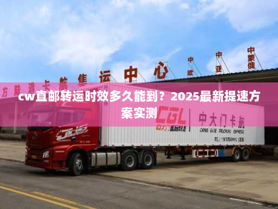 cw直邮转运时效多久能到？2025最新提速方案实测