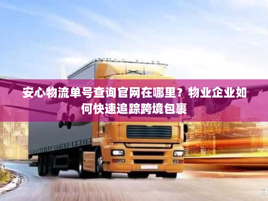 安心物流单号查询官网在哪里?物业企业如何快速追踪跨境包裹 安心物流单号查询官网在哪里?物业企业如何快速追踪跨境包裹