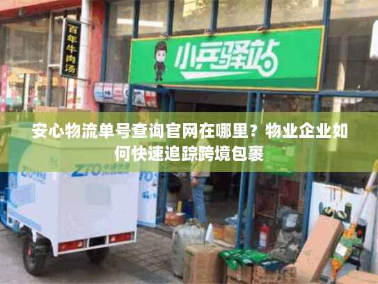安心物流单号查询官网在哪里?物业企业如何快速追踪跨境包裹 安心物流单号查询官网在哪里?物业企业如何快速追踪跨境包裹