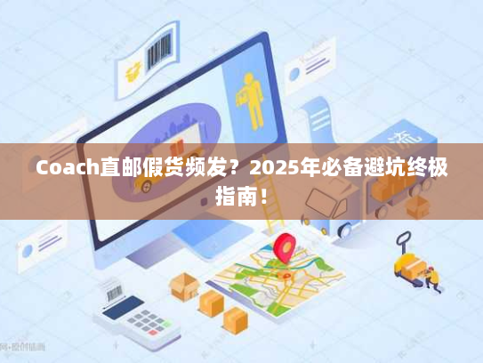 Coach直邮假货频发？2025年必备避坑终极指南！