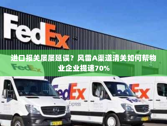 进口报关屡屡延误?风雷A渠道清关如何帮物业企业提速70% 进口报关屡屡延误?风雷A渠道清关如何帮物业企业提速70%