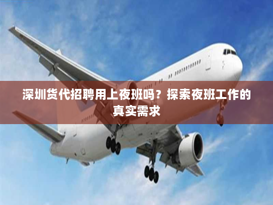 深圳货代招聘用上夜班吗?探索夜班工作的真实需求 深圳货代招聘用上夜班吗?探索夜班工作的真实需求