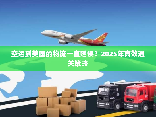 空运到美国的物流一直延误?2025年高效通关策略 空运到美国的物流一直延误?2025年高效通关策略