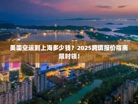 美国空运到上海多少钱？2025跨境报价指南限时领！