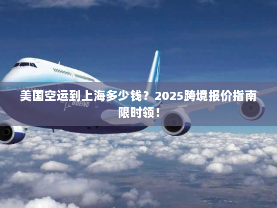 美国空运到上海多少钱？2025跨境报价指南限时领！