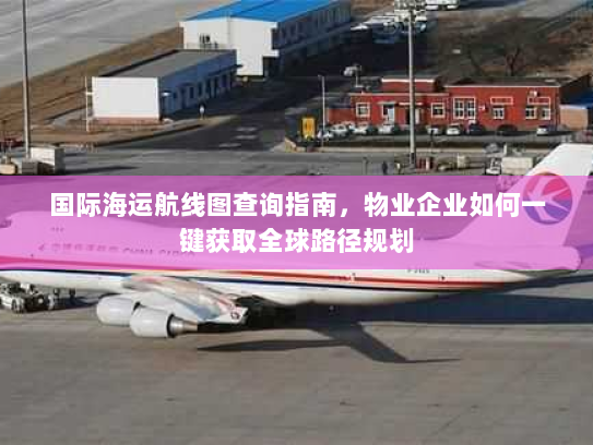 国际海运航线图查询指南，物业企业如何一键获取全球路径规划