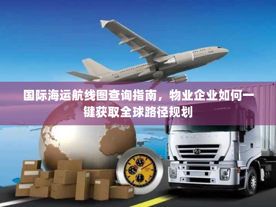 国际海运航线图查询指南，物业企业如何一键获取全球路径规划
