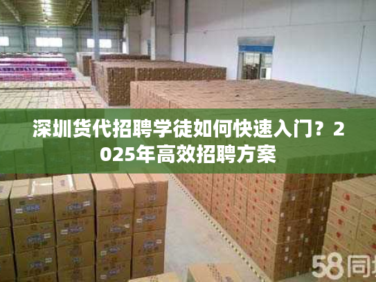 深圳货代招聘学徒如何快速入门？2025年高效招聘方案