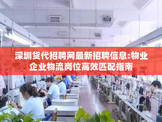 深圳货代招聘网最新招聘信息:物业企业物流岗位高效匹配指南