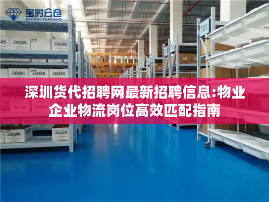 深圳货代招聘网最新招聘信息:物业企业物流岗位高效匹配指南