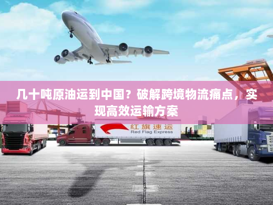 几十吨原油运到中国？破解跨境物流痛点，实现高效运输方案