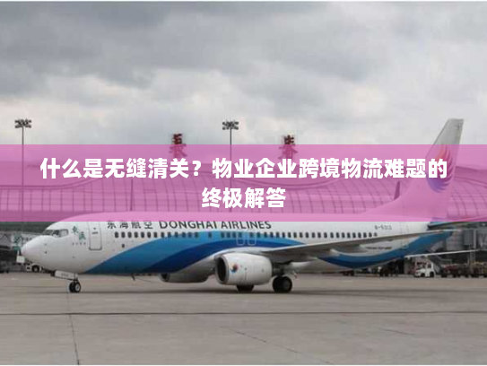 什么是无缝清关？物业企业跨境物流难题的终极解答