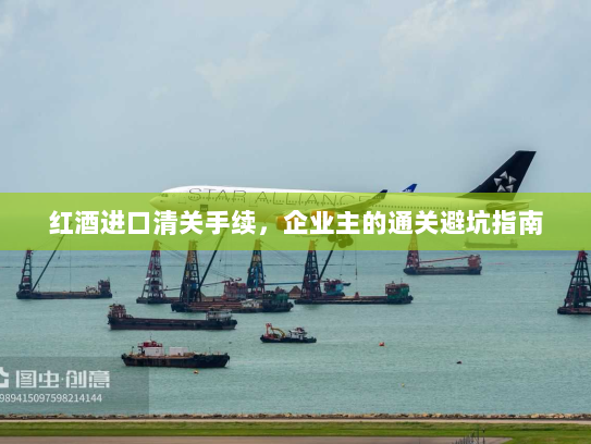 红酒进口清关手续,企业主的通关避坑指南 红酒进口清关手续,企业主的通关避坑指南