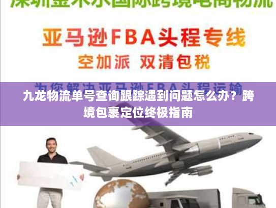 九龙物流单号查询跟踪遇到问题怎么办？跨境包裹定位终极指南