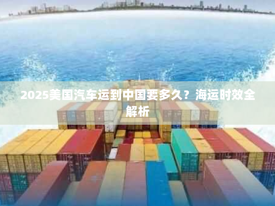 2025美国汽车运到中国要多久？海运时效全解析