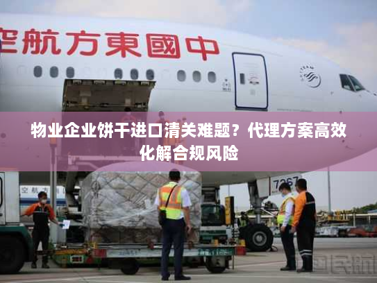 物业企业饼干进口清关难题?代理方案高效化解合规风险 物业企业饼干进口清关难题?代理方案高效化解合规风险