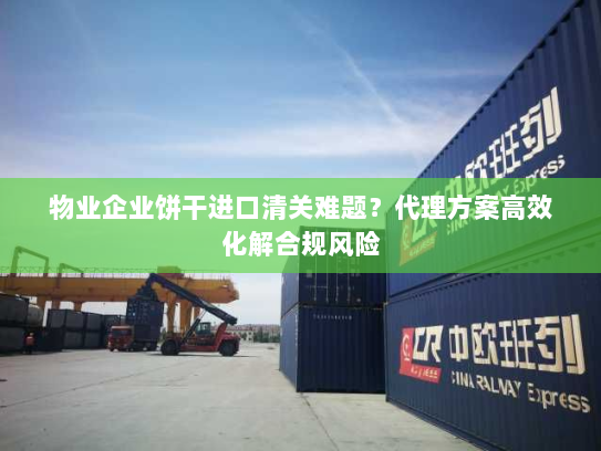 物业企业饼干进口清关难题?代理方案高效化解合规风险 物业企业饼干进口清关难题?代理方案高效化解合规风险