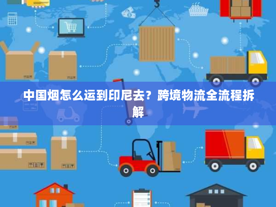 中国烟怎么运到印尼去？跨境物流全流程拆解