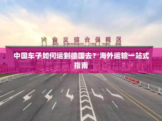 中国车子如何运到德国去?海外运输一站式指南 中国车子如何运到德国去?海外运输一站式指南