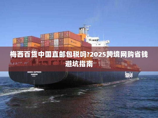 梅西百货中国直邮包税吗?2025跨境网购省钱避坑指南