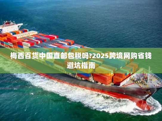 梅西百货中国直邮包税吗?2025跨境网购省钱避坑指南