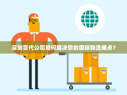 深圳货代公司如何解决您的国际物流痛点? 深圳货代公司如何解决您的国际物流痛点?