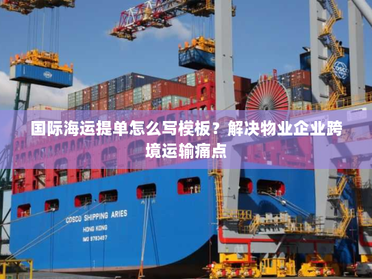 国际海运提单怎么写模板？解决物业企业跨境运输痛点