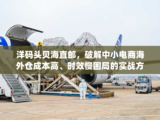 洋码头贝海直邮，破解中小电商海外仓成本高、时效慢困局的实战方案