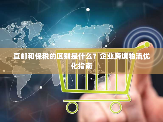 直邮和保税的区别是什么?企业跨境物流优化指南 直邮和保税的区别是什么?企业跨境物流优化指南