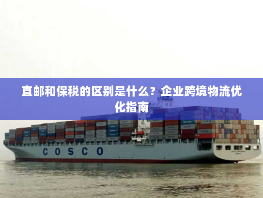 直邮和保税的区别是什么?企业跨境物流优化指南 直邮和保税的区别是什么?企业跨境物流优化指南