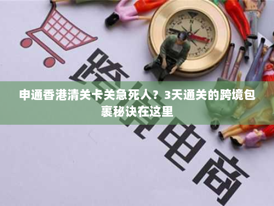 申通香港清关卡关急死人?3天通关的跨境包裹秘诀在这里 申通香港清关卡关急死人?3天通关的跨境包裹秘诀在这里