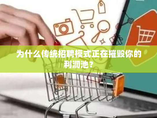 为什么传统招聘模式正在摧毁你的利润池? 为什么传统招聘模式正在摧毁你的利润池?