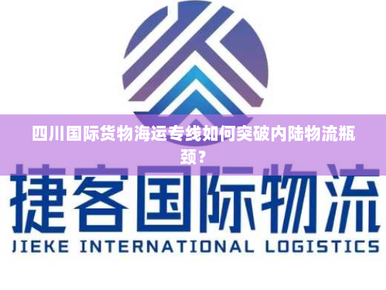 四川国际货物海运专线如何突破内陆物流瓶颈？