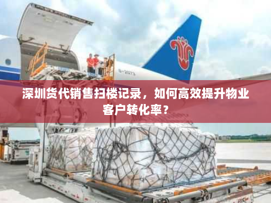 深圳货代销售扫楼记录，如何高效提升物业客户转化率？