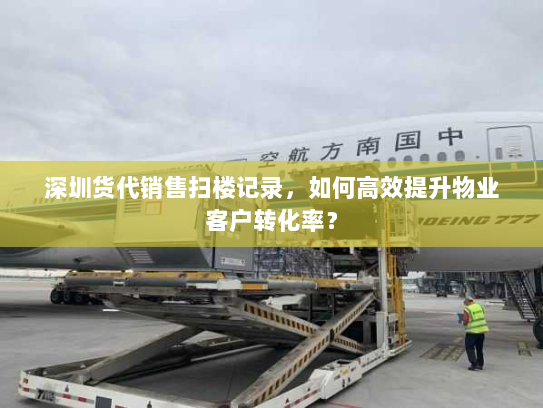 深圳货代销售扫楼记录，如何高效提升物业客户转化率？