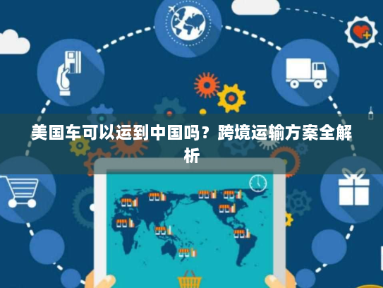 美国车可以运到中国吗？跨境运输方案全解析