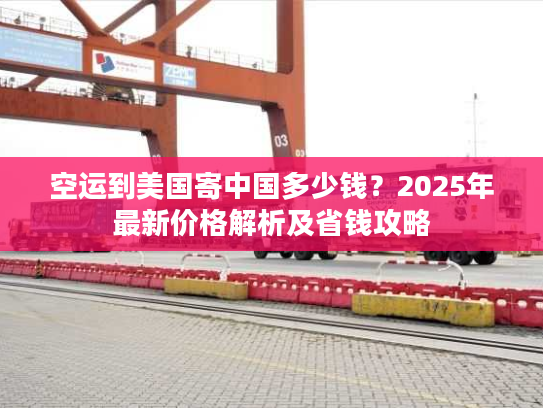 空运到美国寄中国多少钱？2025年最新价格解析及省钱攻略