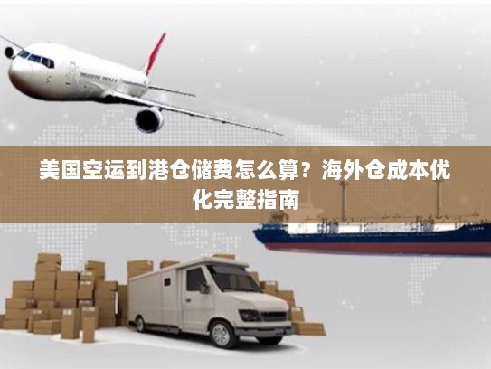 美国空运到港仓储费怎么算?海外仓成本优化完整指南 美国空运到港仓储费怎么算?海外仓成本优化完整指南