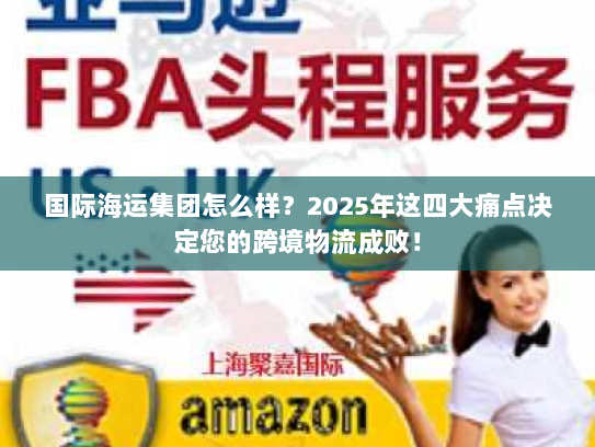国际海运集团怎么样?2025年这四大痛点决定您的跨境物流成败! 国际海运集团怎么样?2025年这四大痛点决定您的跨境物流成败!