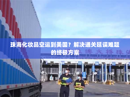 珠海化妆品空运到美国？解决通关延误难题的终极方案