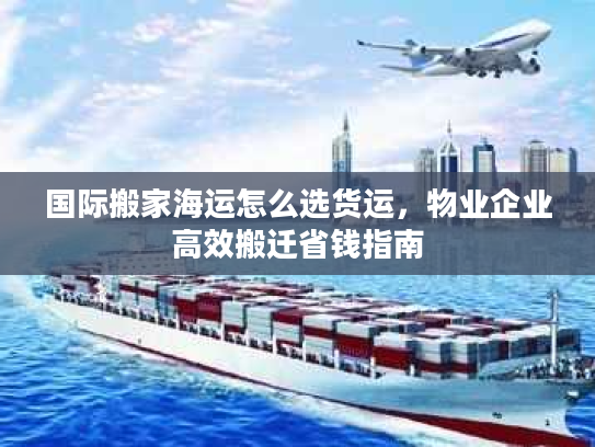 国际搬家海运怎么选货运，物业企业高效搬迁省钱指南