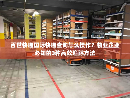 百世快递国际快递查询怎么操作？物业企业必知的3种高效追踪方法