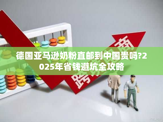 德国亚马逊奶粉直邮到中国贵吗?2025年省钱避坑全攻略