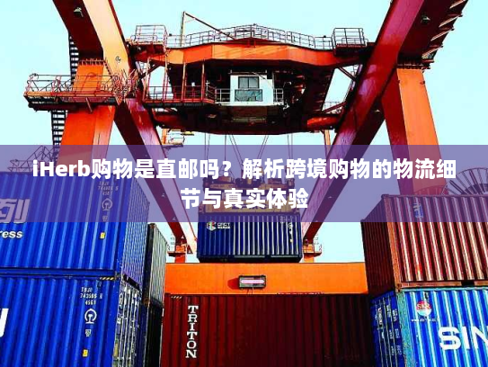 iHerb购物是直邮吗?解析跨境购物的物流细节与真实体验 iHerb购物是直邮吗?解析跨境购物的物流细节与真实体验